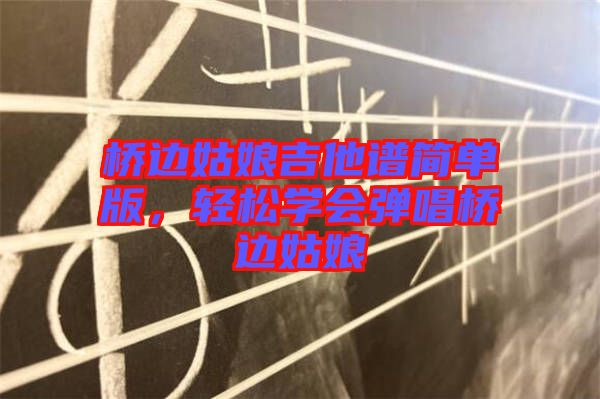 橋邊姑娘吉他譜簡(jiǎn)單版，輕松學(xué)會(huì)彈唱橋邊姑娘