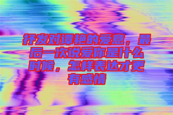 抒發(fā)對譚艷的愛意，最后一次說愛你是什么時候，怎樣表達(dá)才更有感情