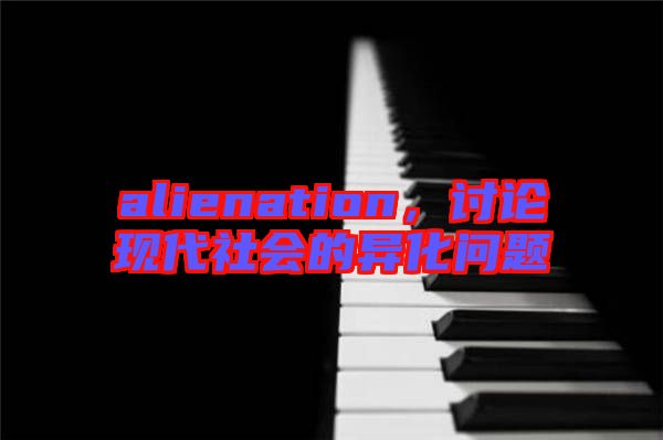 alienation，討論現(xiàn)代社會(huì)的異化問題