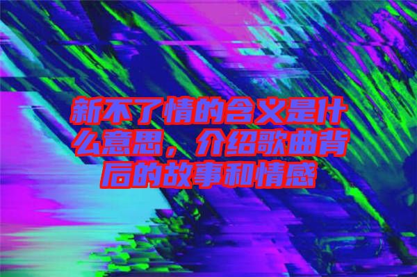 新不了情的含義是什么意思，介紹歌曲背后的故事和情感