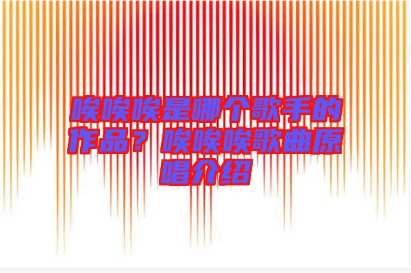 唉唉唉是哪個(gè)歌手的作品？唉唉唉歌曲原唱介紹