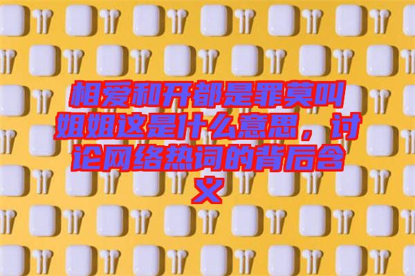 相愛和開都是罪莫叫姐姐這是什么意思，討論網(wǎng)絡(luò)熱詞的背后含義