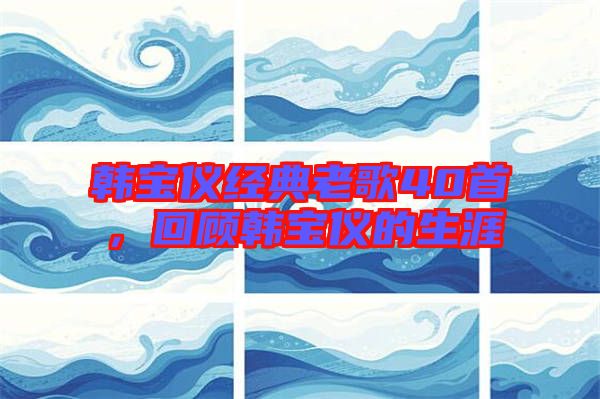 韓寶儀經(jīng)典老歌40首，回顧韓寶儀的生涯