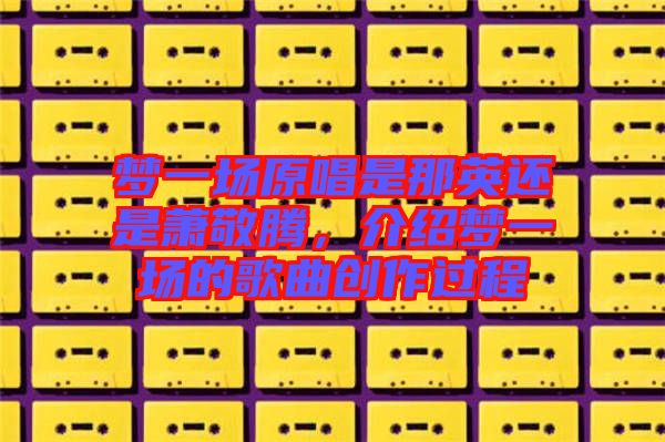 夢一場原唱是那英還是蕭敬騰，介紹夢一場的歌曲創(chuàng)作過程