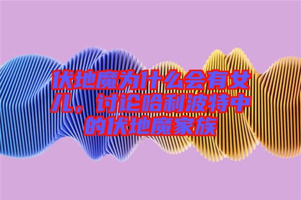 伏地魔為什么會(huì)有女兒，討論哈利波特中的伏地魔家族