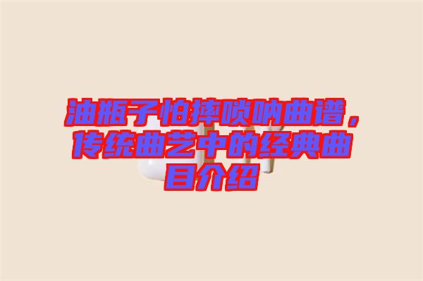 油瓶子怕摔嗩吶曲譜，傳統(tǒng)曲藝中的經(jīng)典曲目介紹