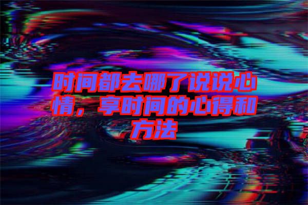 時(shí)間都去哪了說(shuō)說(shuō)心情，享時(shí)間的心得和方法