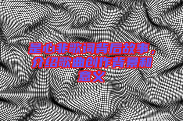 是心非歌詞背后故事，介紹歌曲創(chuàng)作背景和意義