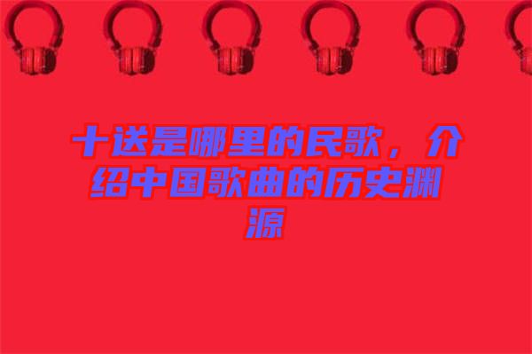 十送是哪里的民歌，介紹中國(guó)歌曲的歷史淵源