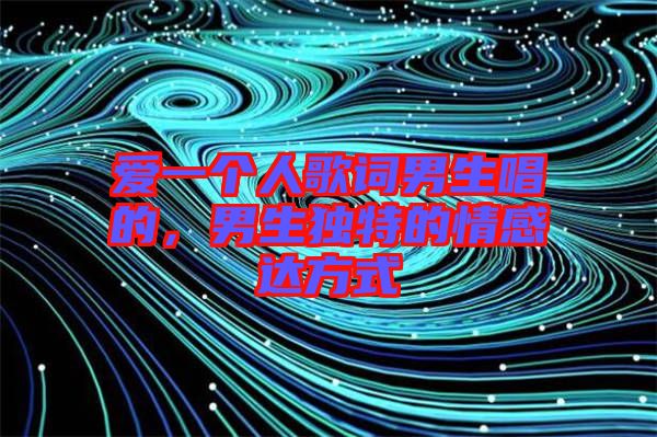愛一個人歌詞男生唱的，男生獨特的情感達(dá)方式