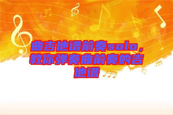 曲吉他譜前奏solo，教你彈奏曲前奏的吉他譜