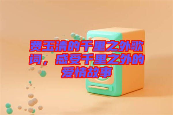 費(fèi)玉清的千里之外歌詞，感受千里之外的愛情故事
