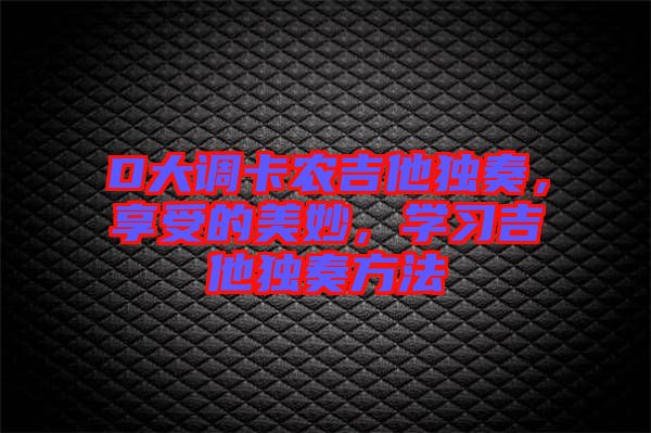 D大調(diào)卡農(nóng)吉他獨(dú)奏，享受的美妙，學(xué)習(xí)吉他獨(dú)奏方法