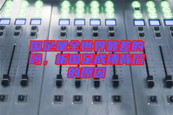 國(guó)足是全世界最差的嗎，析國(guó)足成績(jī)背后的原因