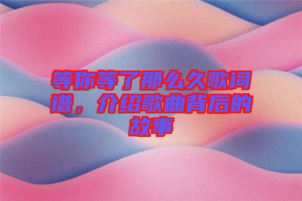 等你等了那么久歌詞譜，介紹歌曲背后的故事