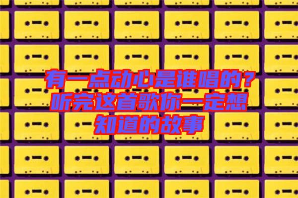有一點(diǎn)動(dòng)心是誰(shuí)唱的？聽完這首歌你一定想知道的故事