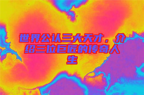 世界公認(rèn)三大天才，介紹三位巨匠的傳奇人生