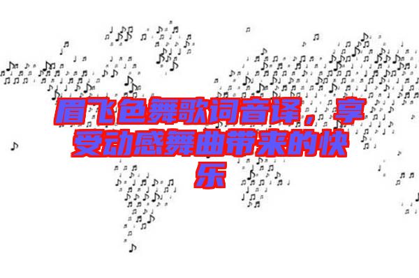 眉飛色舞歌詞音譯，享受動感舞曲帶來的快樂