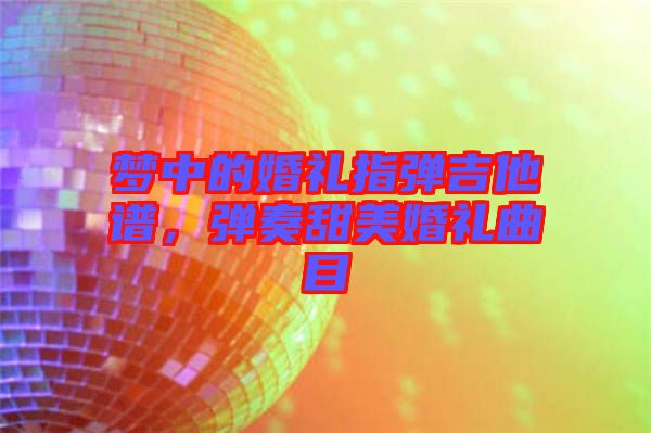 夢(mèng)中的婚禮指彈吉他譜，彈奏甜美婚禮曲目