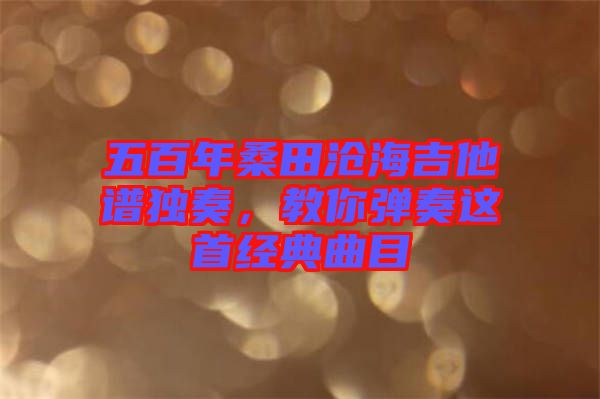 五百年桑田滄海吉他譜獨(dú)奏，教你彈奏這首經(jīng)典曲目