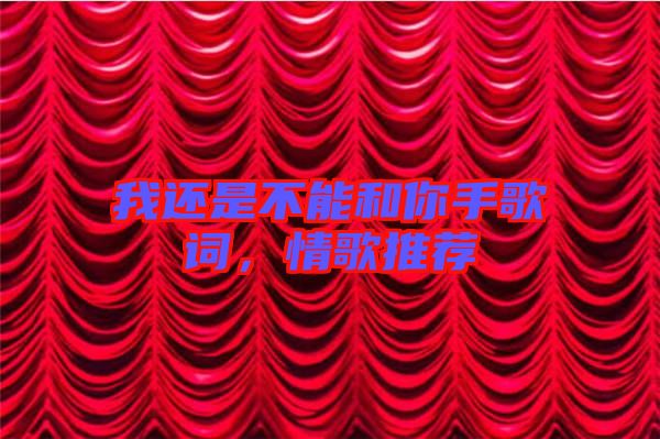 我還是不能和你手歌詞，情歌推薦