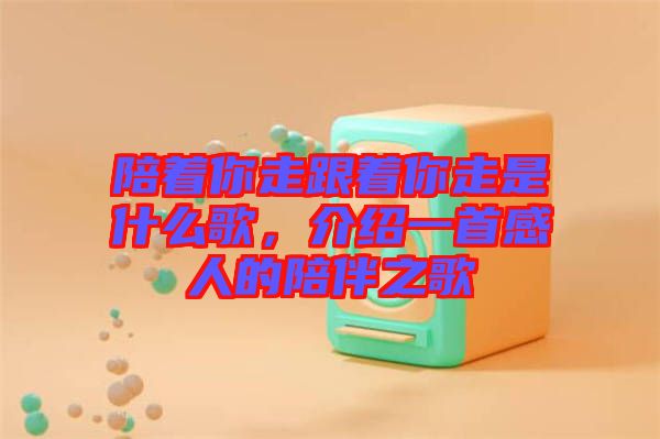 陪著你走跟著你走是什么歌，介紹一首感人的陪伴之歌