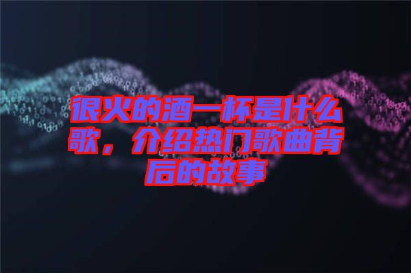 很火的酒一杯是什么歌，介紹熱門(mén)歌曲背后的故事