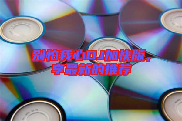 別怕我心DJ加快版，享最新的推薦