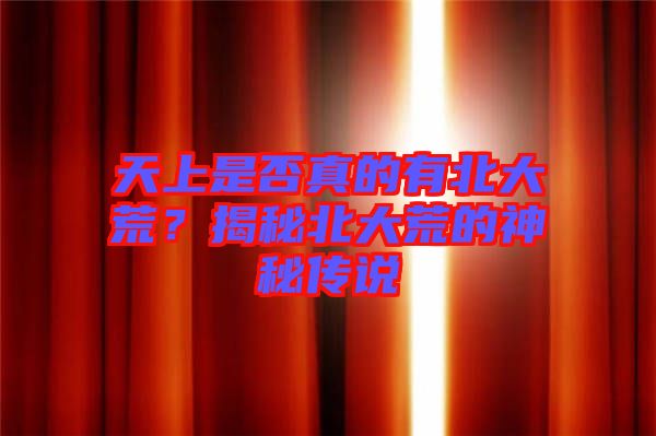 天上是否真的有北大荒？揭秘北大荒的神秘傳說