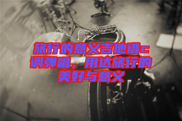 旅行的意義吉他譜c調(diào)彈唱，用達(dá)旅行的美好與意義