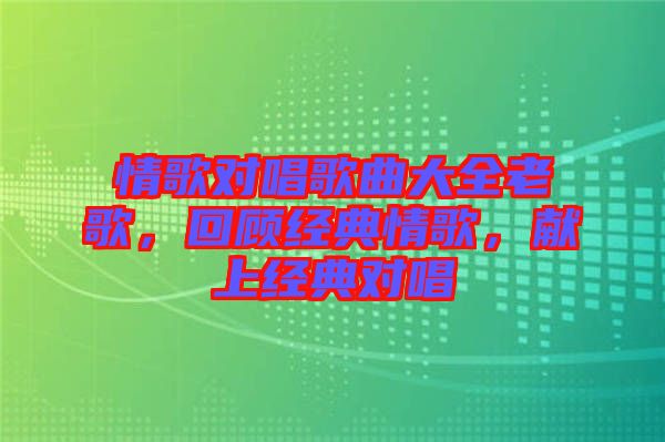 情歌對唱歌曲大全老歌，回顧經(jīng)典情歌，獻(xiàn)上經(jīng)典對唱