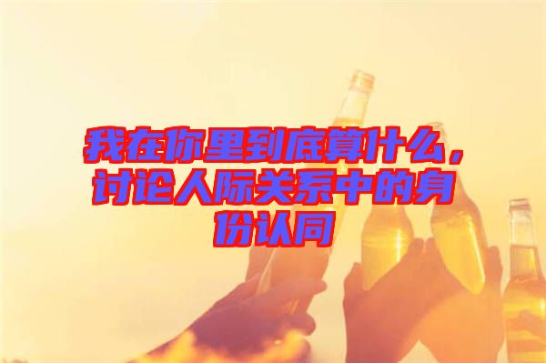 我在你里到底算什么，討論人際關(guān)系中的身份認同
