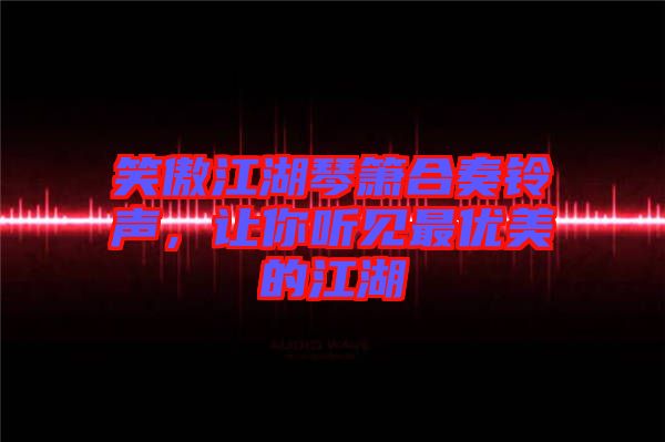 笑傲江湖琴簫合奏鈴聲，讓你聽見最優(yōu)美的江湖
