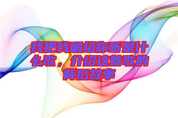 我把我唱給你聽是什么歌，介紹這首歌的背后故事
