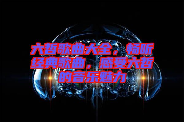 六哲歌曲大全，暢聽經(jīng)典歌曲，感受六哲的音樂魅力