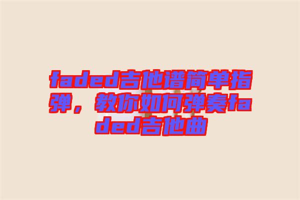 faded吉他譜簡(jiǎn)單指彈，教你如何彈奏faded吉他曲