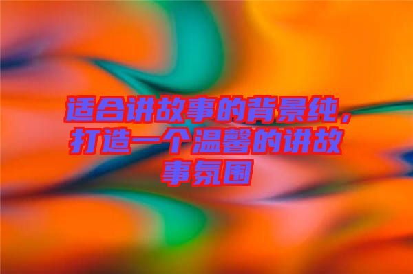 適合講故事的背景純，打造一個(gè)溫馨的講故事氛圍