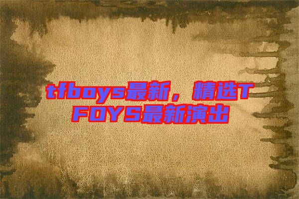tfboys最新，精選TFOYS最新演出