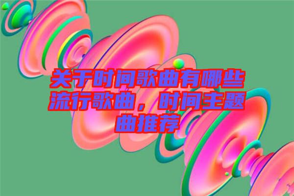關(guān)于時間歌曲有哪些流行歌曲，時間主題曲推薦