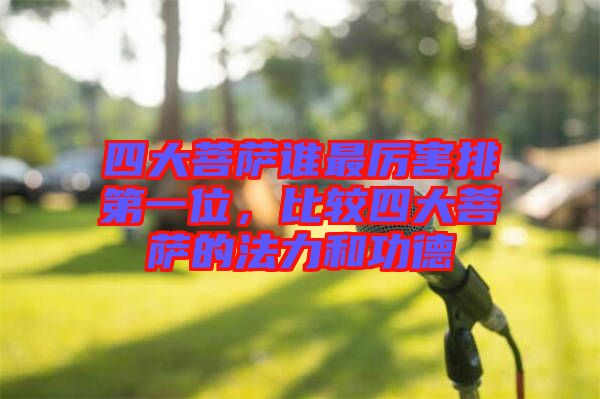 四大菩薩誰最厲害排第一位，比較四大菩薩的法力和功德