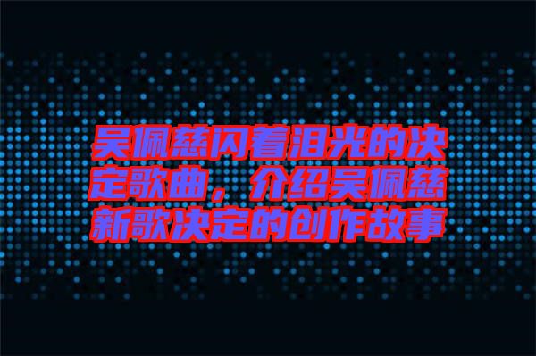吳佩慈閃著淚光的決定歌曲，介紹吳佩慈新歌決定的創(chuàng)作故事
