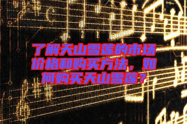 了解天山雪蓮的市場價格和購買方法，如何購買天山雪蓮？