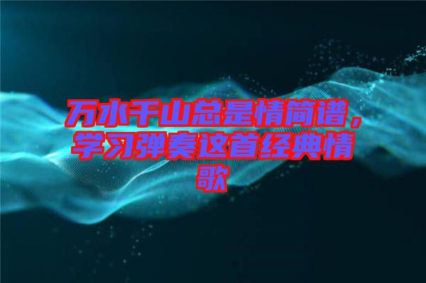 萬水千山總是情簡譜，學(xué)習(xí)彈奏這首經(jīng)典情歌