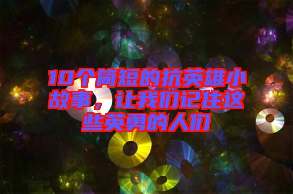 10個簡短的抗英雄小故事，讓我們記住這些英勇的人們