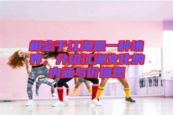 相忘于江湖是一種境界，介紹江湖文化的內(nèi)涵與價(jià)值觀