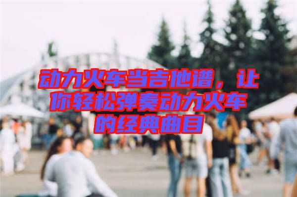動(dòng)力火車當(dāng)吉他譜，讓你輕松彈奏動(dòng)力火車的經(jīng)典曲目