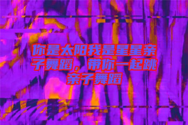 你是太陽(yáng)我是星星親子舞蹈，帶你一起跳親子舞蹈