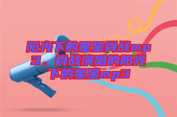 陽光下的星星肖戰(zhàn)mp3，肖戰(zhàn)演唱的陽光下的星星mp3