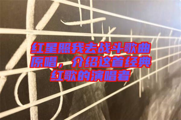 紅星照我去戰(zhàn)斗歌曲原唱，介紹這首經(jīng)典紅歌的演唱者