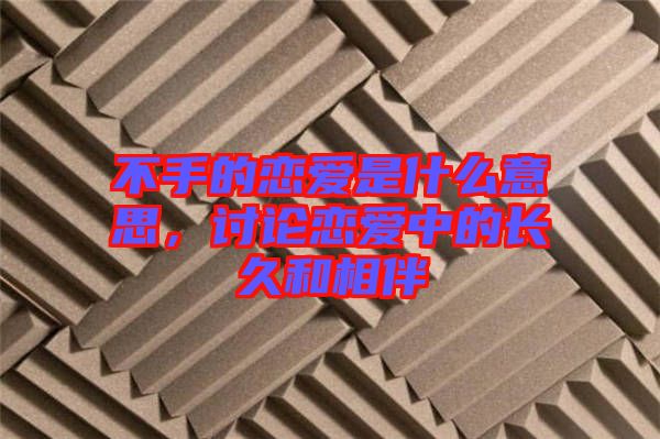 不手的戀愛(ài)是什么意思，討論戀愛(ài)中的長(zhǎng)久和相伴